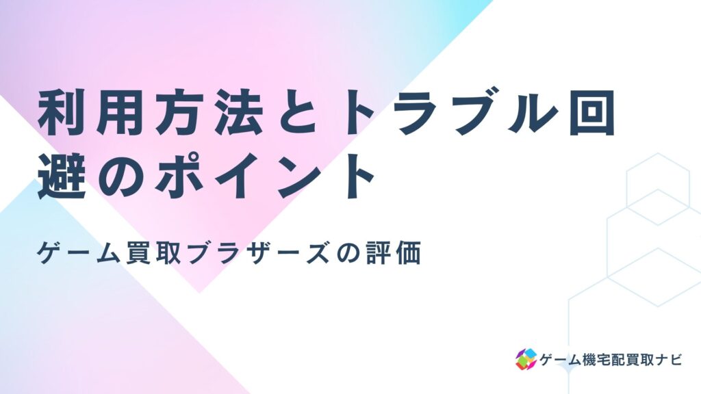 ゲーム買取ブラザーズの評価：利用方法とトラブル回避のポイント