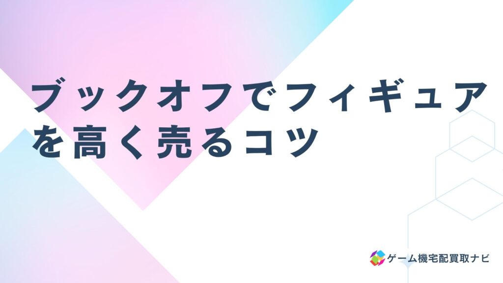 ブックオフでフィギュアを高く売るコツ