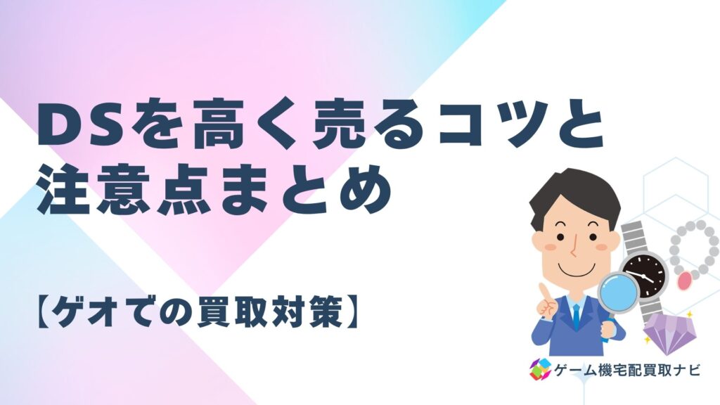 DSを高く売るコツと注意点まとめ【ゲオでの買取対策】