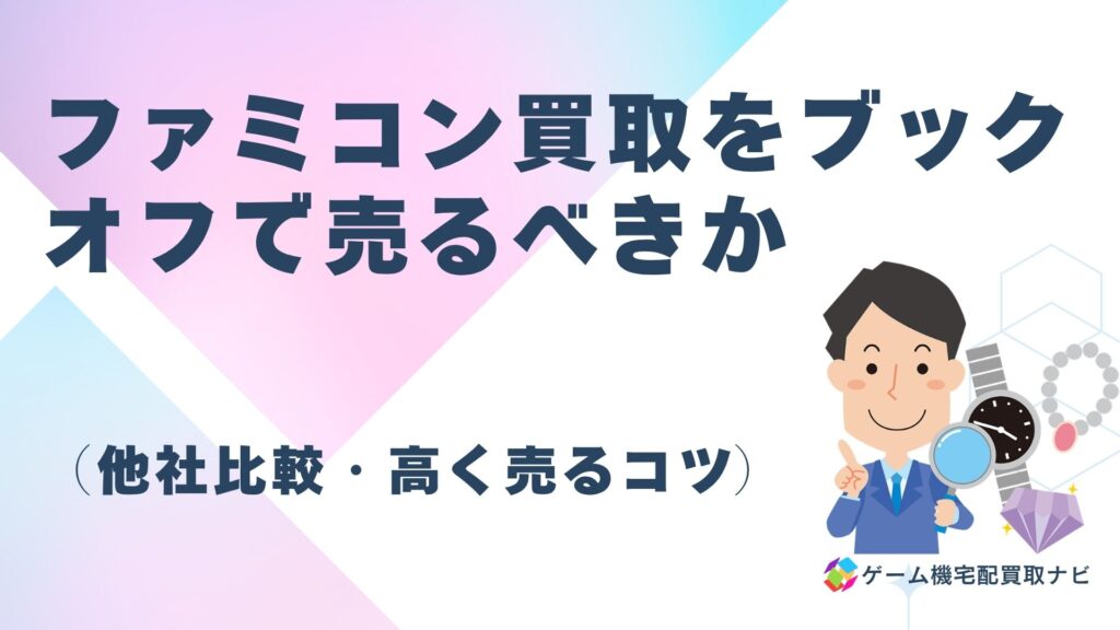 ファミコン買取をブックオフで売るべきか（他社比較・高く売るコツ）